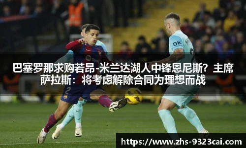 巴塞罗那求购若昂-米兰达湖人中锋恩尼斯?主席萨拉斯:将考虑解除合同为理想而战