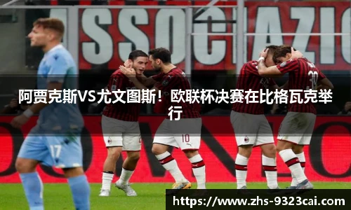阿贾克斯VS尤文图斯!欧联杯决赛在比格瓦克举行