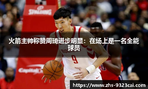 火箭主帅称赞周琦进步明显:在场上是一名全能球员